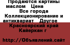 Продаются картины маслом › Цена ­ 8 340 - Все города Коллекционирование и антиквариат » Другое   . Красноярский край,Кайеркан г.